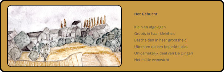 Het Gehucht  Klein en afgelegen Groots in haar kleinheid Bescheiden in haar grootsheid Uitersten op een beperkte plek Onlosmakelijk deel van De Dingen Het milde evenwicht