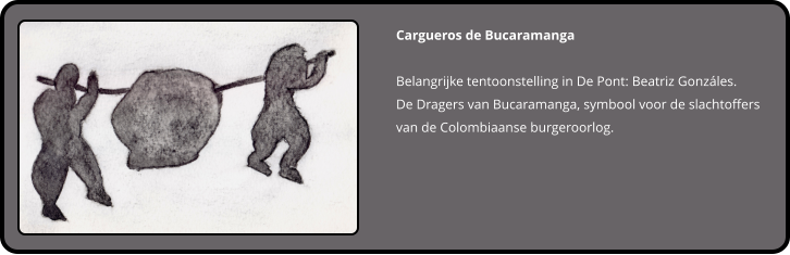 Cargueros de Bucaramanga  Belangrijke tentoonstelling in De Pont: Beatriz Gonzáles. De Dragers van Bucaramanga, symbool voor de slachtoffers van de Colombiaanse burgeroorlog.