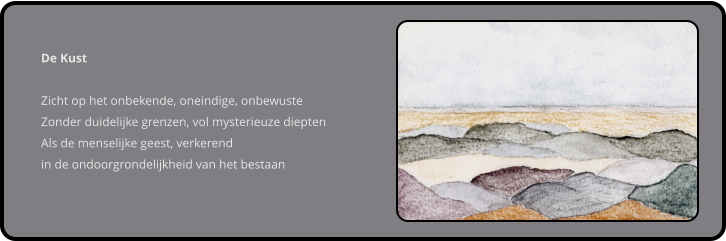 De Kust  Zicht op het onbekende, oneindige, onbewuste Zonder duidelijke grenzen, vol mysterieuze diepten Als de menselijke geest, verkerend in de ondoorgrondelijkheid van het bestaan